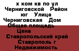 2х ком кв по ул. Черниговской › Район ­ юг › Улица ­ Черниговская › Дом ­ 1 › Общая площадь ­ 56 › Цена ­ 2 350 000 - Ставропольский край, Ставрополь г. Недвижимость » Квартиры продажа   . Ставропольский край